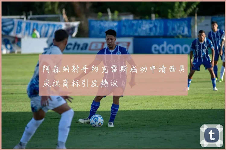 阿森纳射手约克雷斯成功申请面具庆祝商标引发热议
