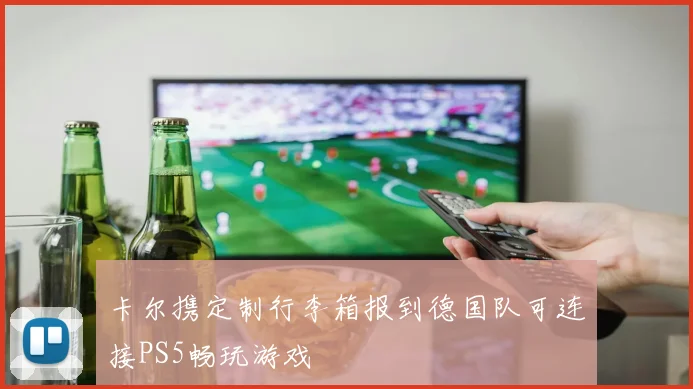 卡尔携定制行李箱报到德国队可连接PS5畅玩游戏