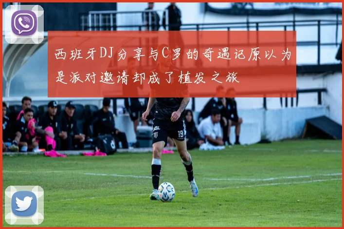 西班牙DJ分享与C罗的奇遇记原以为是派对邀请却成了植发之旅