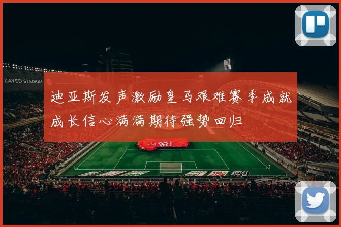 迪亚斯发声激励皇马艰难赛季成就成长信心满满期待强势回归
