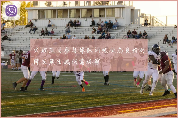 文班亚马参与球队训练状态良好对阵灰熊出战仍需观察