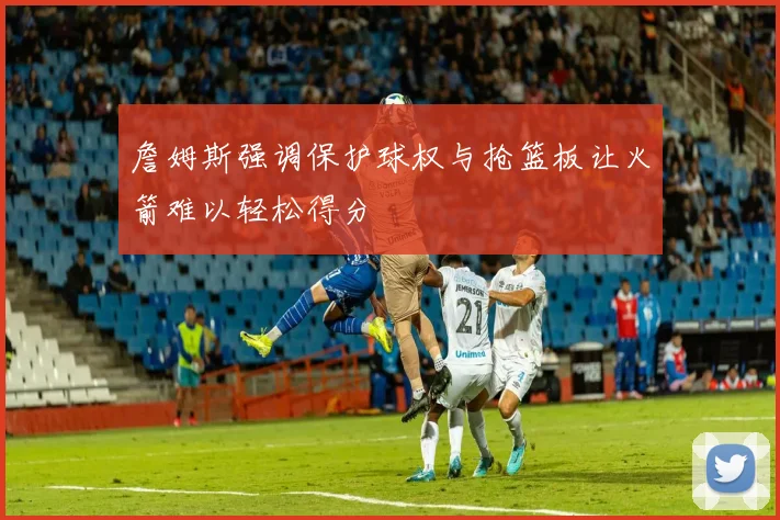 詹姆斯强调保护球权与抢篮板让火箭难以轻松得分