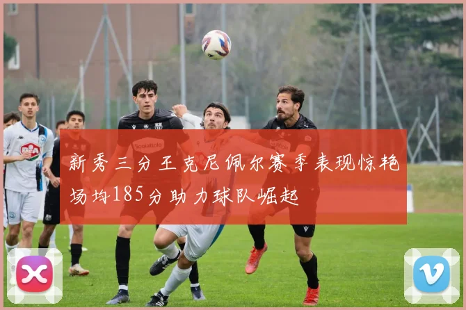 新秀三分王克尼佩尔赛季表现惊艳场均185分助力球队崛起