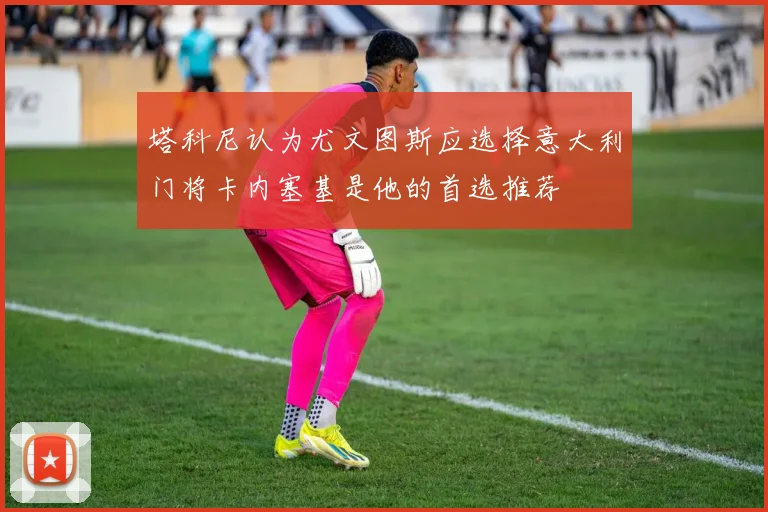 塔科尼认为尤文图斯应选择意大利门将卡内塞基是他的首选推荐