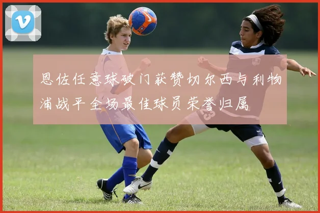 恩佐任意球破门获赞切尔西与利物浦战平全场最佳球员荣誉归属