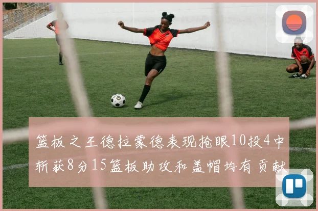 篮板之王德拉蒙德表现抢眼10投4中斩获8分15篮板助攻和盖帽均有贡献