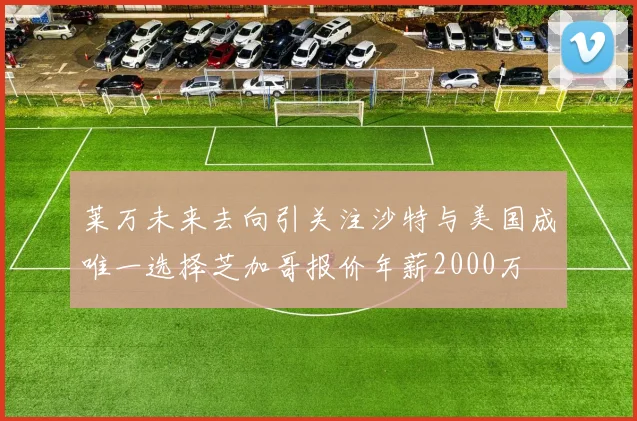 莱万未来去向引关注沙特与美国成唯一选择芝加哥报价年薪2000万