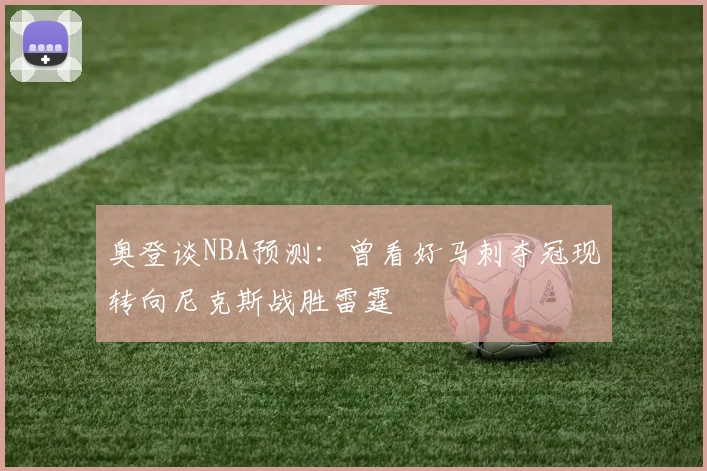 奥登谈NBA预测：曾看好马刺夺冠现转向尼克斯战胜雷霆