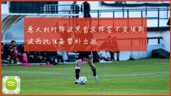 意大利对阵波黑首发阵容不变埃斯波西托准备替补出战