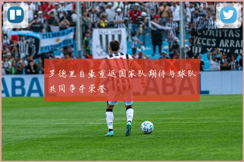罗德里自豪重返国家队期待与球队共同争夺荣誉