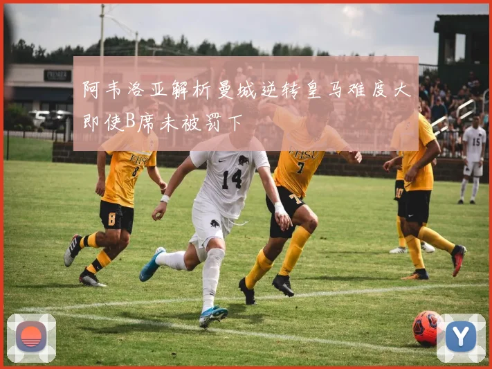阿韦洛亚解析曼城逆转皇马难度大即使B席未被罚下