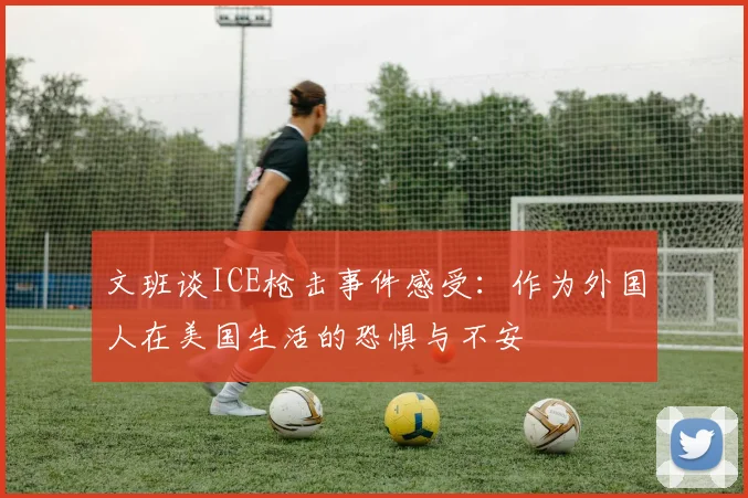 文班谈ICE枪击事件感受：作为外国人在美国生活的恐惧与不安