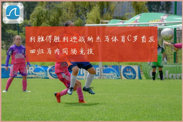 利雅得胜利迎战纳杰马体育C罗首发回归马内同场竞技