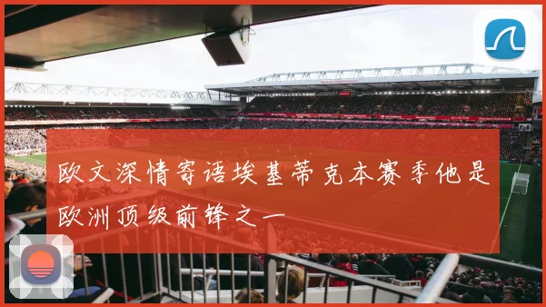 欧文深情寄语埃基蒂克本赛季他是欧洲顶级前锋之一