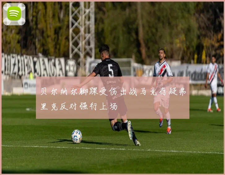 贝尔纳尔脚踝受伤出战马竞存疑弗里克反对强行上场