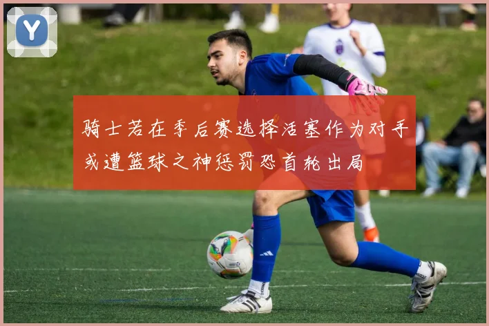 骑士若在季后赛选择活塞作为对手或遭篮球之神惩罚恐首轮出局