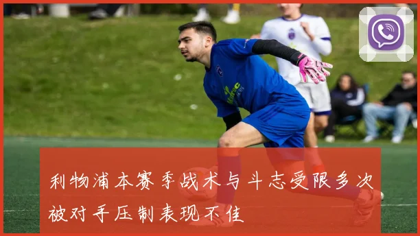 利物浦本赛季战术与斗志受限多次被对手压制表现不佳