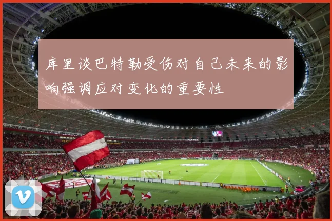 库里谈巴特勒受伤对自己未来的影响强调应对变化的重要性