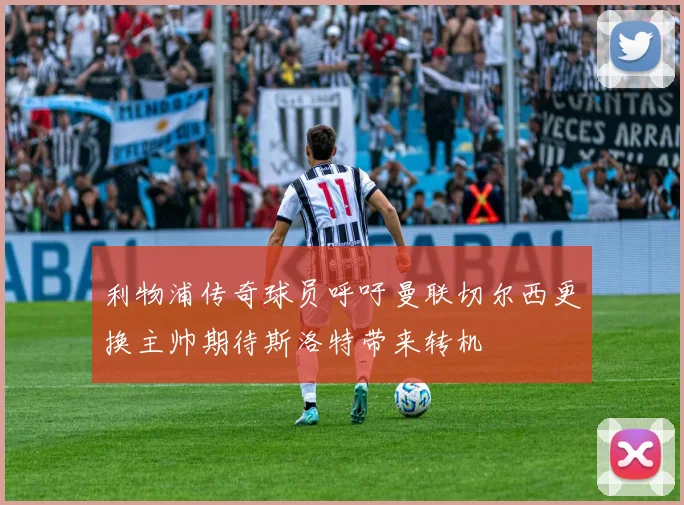 利物浦传奇球员呼吁曼联切尔西更换主帅期待斯洛特带来转机
