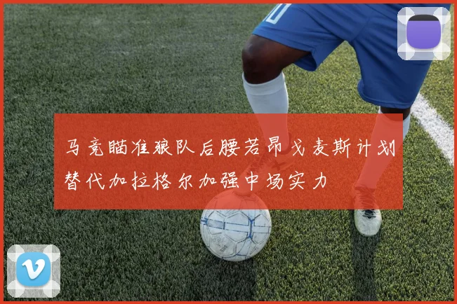 马竞瞄准狼队后腰若昂戈麦斯计划替代加拉格尔加强中场实力