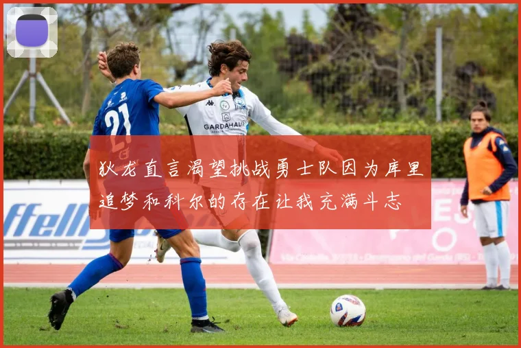 狄龙直言渴望挑战勇士队因为库里追梦和科尔的存在让我充满斗志