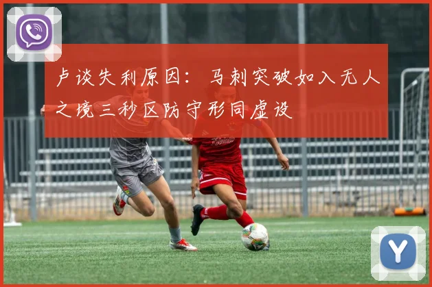 卢谈失利原因：马刺突破如入无人之境三秒区防守形同虚设