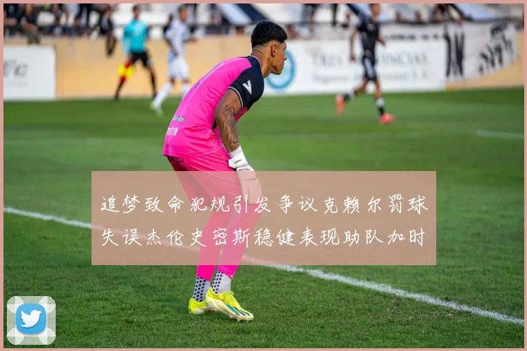 追梦致命犯规引发争议克赖尔罚球失误杰伦史密斯稳健表现助队加时逆袭