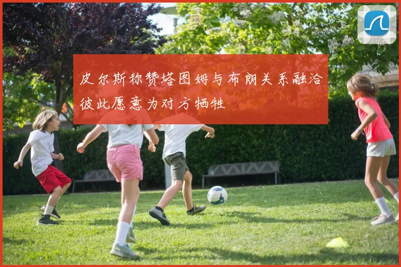 皮尔斯称赞塔图姆与布朗关系融洽彼此愿意为对方牺牲