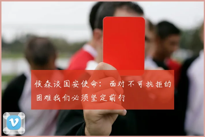 侯森谈国安使命：面对不可抗拒的困难我们必须坚定前行
