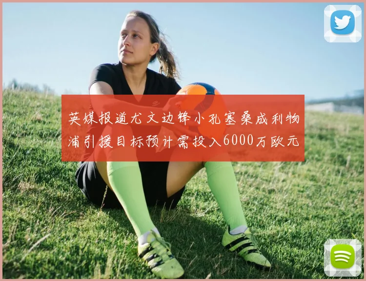 英媒报道尤文边锋小孔塞桑成利物浦引援目标预计需投入6000万欧元