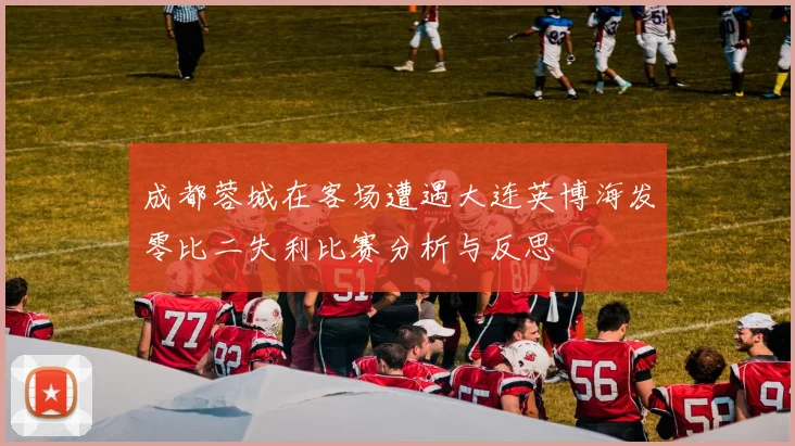成都蓉城在客场遭遇大连英博海发零比二失利比赛分析与反思