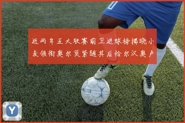近两年五大联赛前卫进球榜揭晓小麦领衔奥尔莫紧随其后恰尔汉奥卢与埃泽表现抢眼