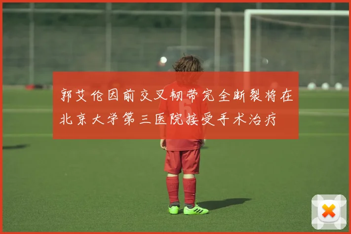 郭艾伦因前交叉韧带完全断裂将在北京大学第三医院接受手术治疗