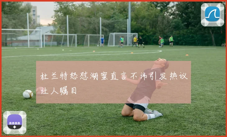 杜兰特怒怼湖蜜直言不讳引发热议让人瞩目