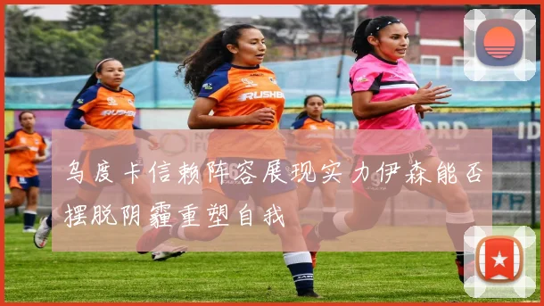 乌度卡信赖阵容展现实力伊森能否摆脱阴霾重塑自我