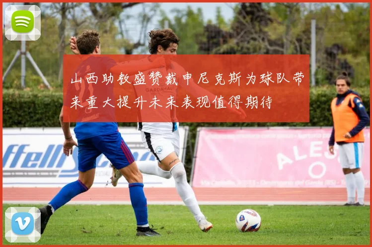山西助教盛赞戴申尼克斯为球队带来重大提升未来表现值得期待