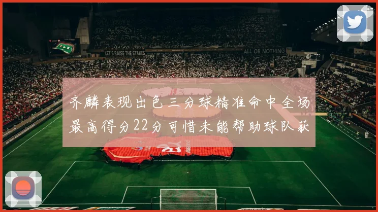齐麟表现出色三分球精准命中全场最高得分22分可惜未能帮助球队获胜