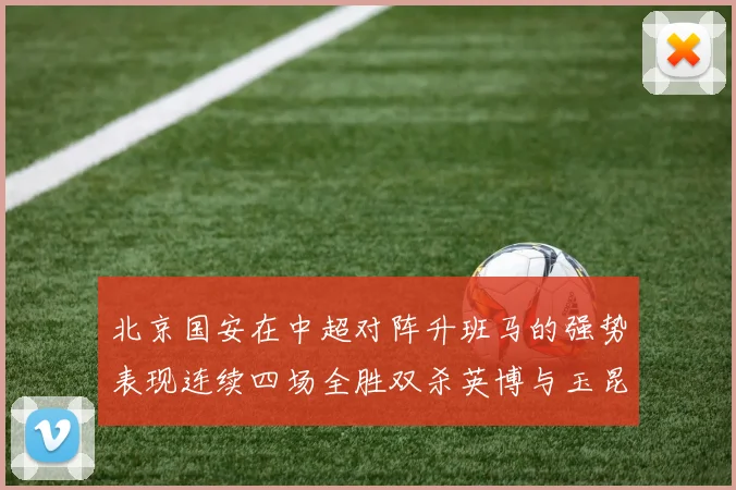 北京国安在中超对阵升班马的强势表现连续四场全胜双杀英博与玉昆