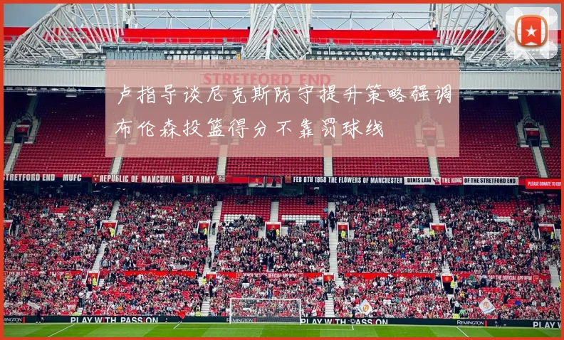 卢指导谈尼克斯防守提升策略强调布伦森投篮得分不靠罚球线