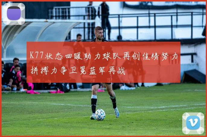 K77状态回暖助力球队再创佳绩努力拼搏力争卫冕蓝军再战