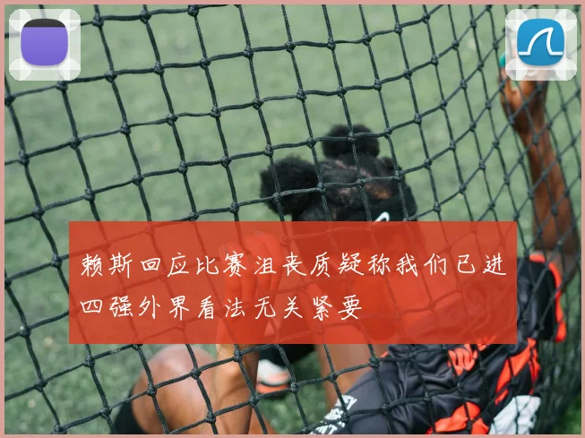 赖斯回应比赛沮丧质疑称我们已进四强外界看法无关紧要