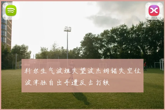 科尔生气波姐失望波杰姆错失空位波津独自出手遭反击打铁