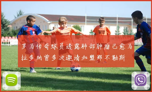罗马传奇球员透露肺部肿瘤已愈马拉多纳曾多次邀请加盟那不勒斯